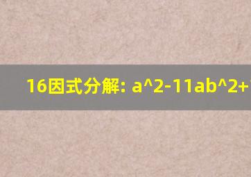 16因式分解: a^2-11ab^2+18b^4